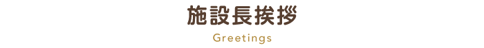 施設長挨拶 Greetings