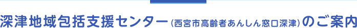 深津地域包括支援センター（西宮市高齢者あんしん窓口深津）のご案内